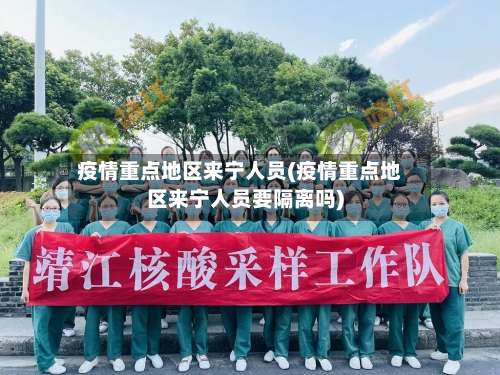 疫情重点地区来宁人员(疫情重点地区来宁人员要隔离吗)-第2张图片