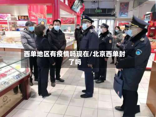 西单地区有疫情吗现在/北京西单封了吗-第2张图片