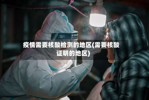 疫情需要核酸检测的地区(需要核酸证明的地区)-第2张图片