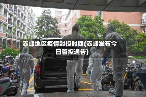 赤峰地区疫情封控时间(赤峰发布今日管控通告)-第1张图片