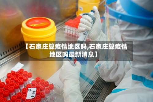 【石家庄算疫情地区吗,石家庄算疫情地区吗最新消息】-第2张图片