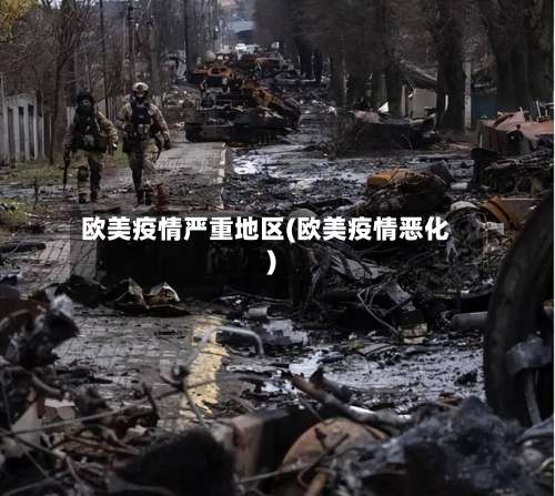 欧美疫情严重地区(欧美疫情恶化)-第1张图片