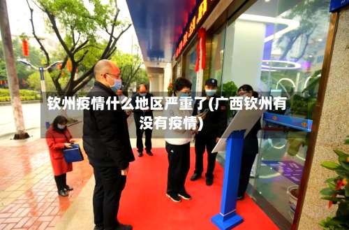 钦州疫情什么地区严重了(广西钦州有没有疫情)-第1张图片