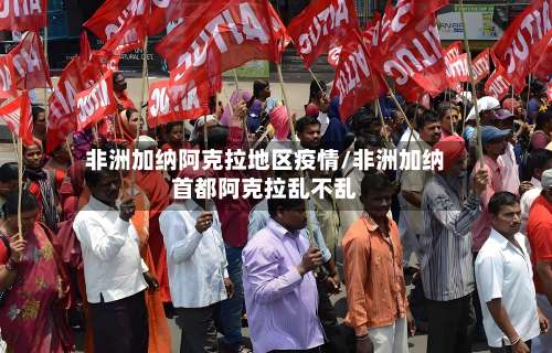 非洲加纳阿克拉地区疫情/非洲加纳首都阿克拉乱不乱-第2张图片