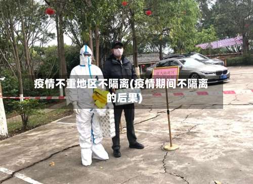 疫情不重地区不隔离(疫情期间不隔离的后果)-第2张图片
