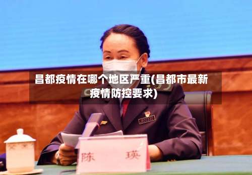 昌都疫情在哪个地区严重(昌都市最新疫情防控要求)-第1张图片