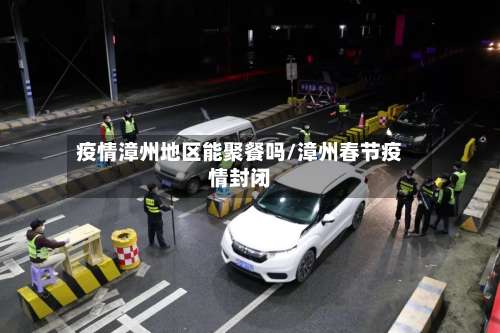 疫情漳州地区能聚餐吗/漳州春节疫情封闭-第3张图片