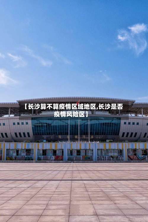 【长沙算不算疫情区域地区,长沙是否疫情风险区】-第1张图片