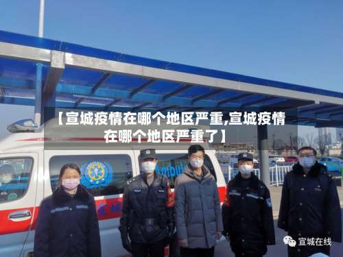 【宣城疫情在哪个地区严重,宣城疫情在哪个地区严重了】-第2张图片