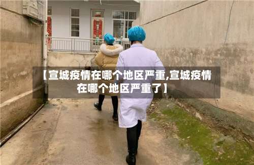 【宣城疫情在哪个地区严重,宣城疫情在哪个地区严重了】-第3张图片