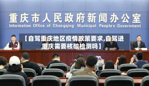 【自驾重庆地区疫情政策要求,自驾进重庆需要核酸检测吗】-第1张图片