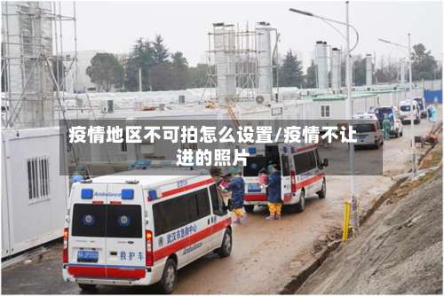 疫情地区不可拍怎么设置/疫情不让进的照片-第1张图片