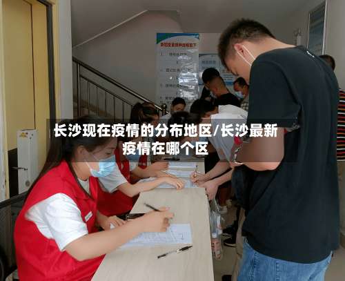 长沙现在疫情的分布地区/长沙最新疫情在哪个区-第2张图片