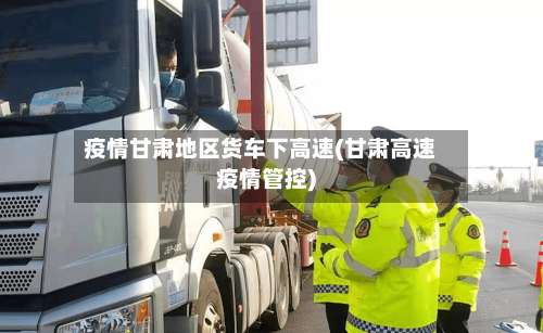疫情甘肃地区货车下高速(甘肃高速疫情管控)-第1张图片