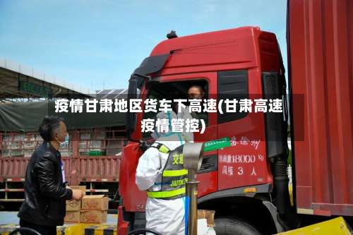 疫情甘肃地区货车下高速(甘肃高速疫情管控)-第3张图片