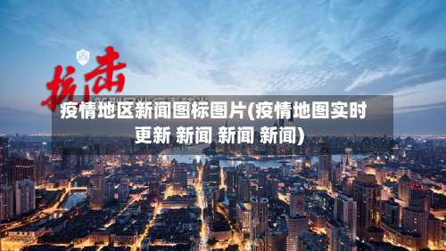 疫情地区新闻图标图片(疫情地图实时更新 新闻 新闻 新闻)-第2张图片