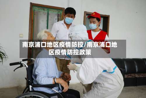 南京浦口地区疫情防控/南京浦口地区疫情防控政策-第3张图片