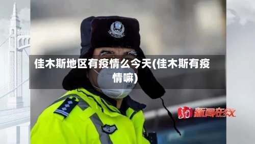 佳木斯地区有疫情么今天(佳木斯有疫情嘛)-第2张图片