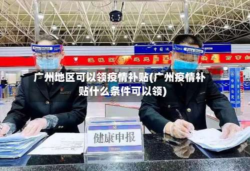 广州地区可以领疫情补贴(广州疫情补贴什么条件可以领)-第2张图片