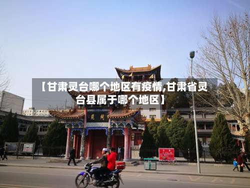 【甘肃灵台哪个地区有疫情,甘肃省灵台县属于哪个地区】-第1张图片