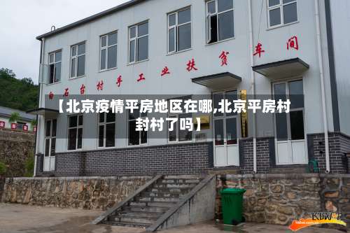 【北京疫情平房地区在哪,北京平房村封村了吗】-第2张图片