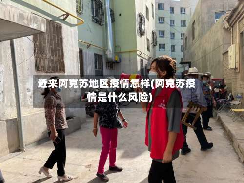 近来阿克苏地区疫情怎样(阿克苏疫情是什么风险)-第1张图片