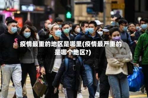 疫情最重的地区是哪里(疫情最严重的是哪个地区?)-第2张图片