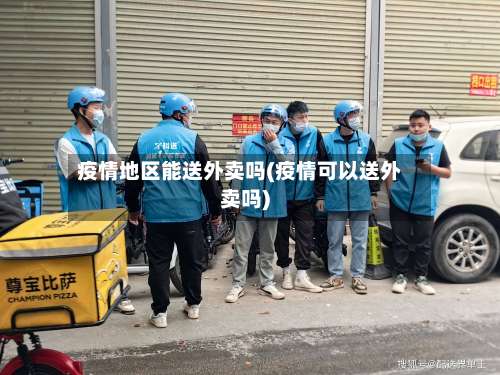 疫情地区能送外卖吗(疫情可以送外卖吗)-第1张图片
