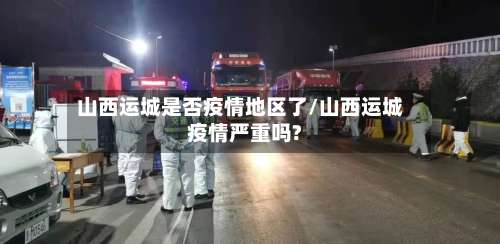 山西运城是否疫情地区了/山西运城疫情严重吗?-第1张图片