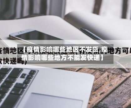 【疫情影响哪些地区不发货,疫情影响哪些地方不能发快递】-第1张图片