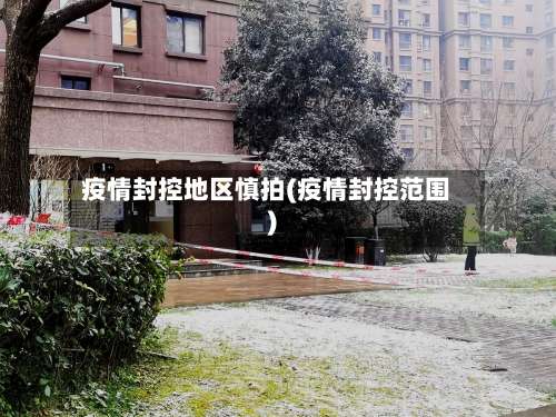 疫情封控地区慎拍(疫情封控范围)-第1张图片