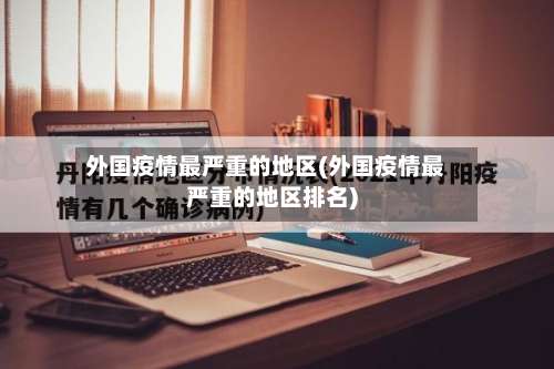 外国疫情最严重的地区(外国疫情最严重的地区排名)-第1张图片