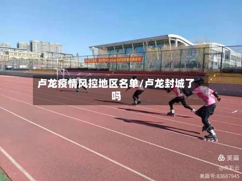 卢龙疫情风控地区名单/卢龙封城了吗-第2张图片