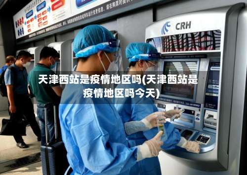 天津西站是疫情地区吗(天津西站是疫情地区吗今天)-第2张图片