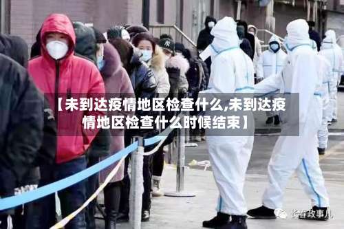 【未到达疫情地区检查什么,未到达疫情地区检查什么时候结束】-第2张图片