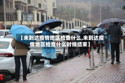 【未到达疫情地区检查什么,未到达疫情地区检查什么时候结束】-第1张图片