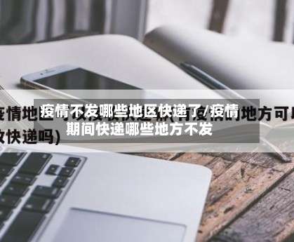 疫情不发哪些地区快递了/疫情期间快递哪些地方不发-第2张图片