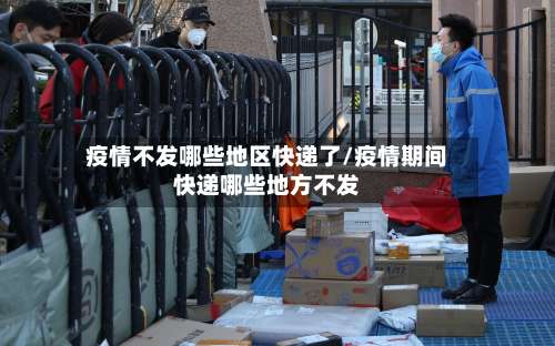 疫情不发哪些地区快递了/疫情期间快递哪些地方不发-第1张图片
