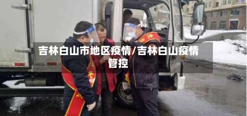 吉林白山市地区疫情/吉林白山疫情管控-第2张图片