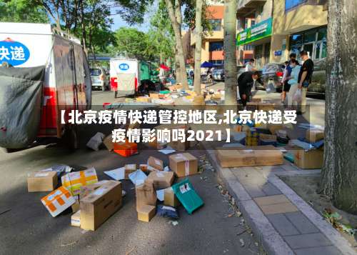 【北京疫情快递管控地区,北京快递受疫情影响吗2021】-第1张图片