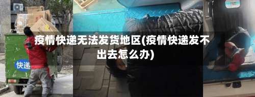 疫情快递无法发货地区(疫情快递发不出去怎么办)-第1张图片