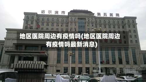 地区医院周边有疫情吗(地区医院周边有疫情吗最新消息)-第1张图片