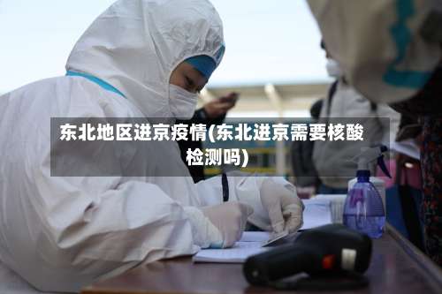 东北地区进京疫情(东北进京需要核酸检测吗)-第1张图片