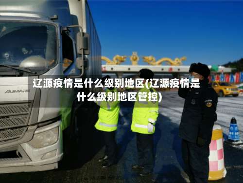 辽源疫情是什么级别地区(辽源疫情是什么级别地区管控)-第1张图片