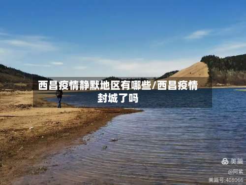 西昌疫情静默地区有哪些/西昌疫情封城了吗-第1张图片