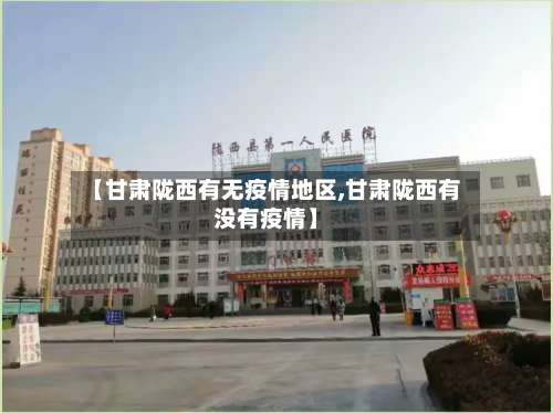 【甘肃陇西有无疫情地区,甘肃陇西有没有疫情】-第3张图片