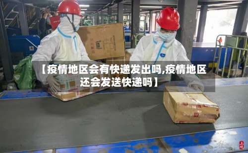 【疫情地区会有快递发出吗,疫情地区还会发送快递吗】-第1张图片
