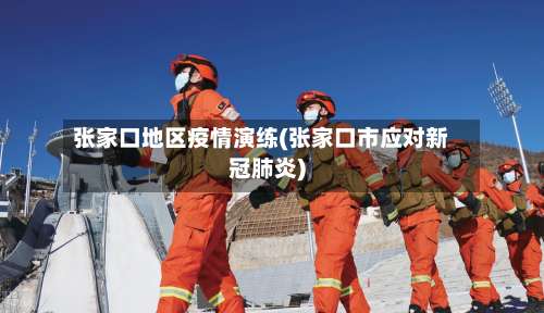 张家口地区疫情演练(张家口市应对新冠肺炎)-第1张图片
