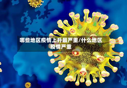 哪些地区疫情上升最严重/什么地区疫情严重-第2张图片