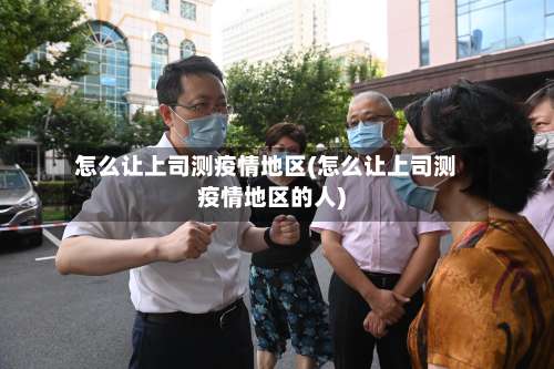 怎么让上司测疫情地区(怎么让上司测疫情地区的人)-第1张图片